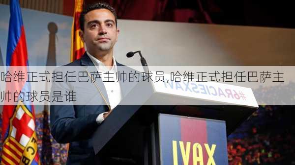 哈维正式担任巴萨主帅的球员,哈维正式担任巴萨主帅的球员是谁