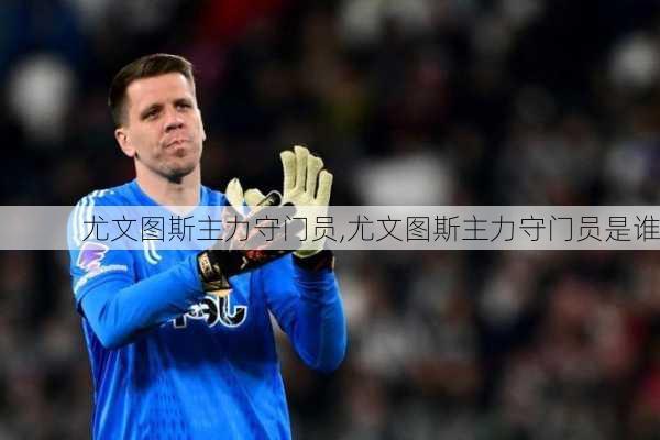 尤文图斯主力守门员,尤文图斯主力守门员是谁