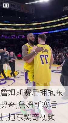 詹姆斯赛后拥抱东契奇,詹姆斯赛后拥抱东契奇视频