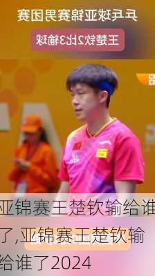 亚锦赛王楚钦输给谁了,亚锦赛王楚钦输给谁了2024