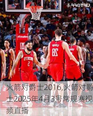 火箭对爵士2016,火箭对爵士2025年4月3号常规赛视频直播