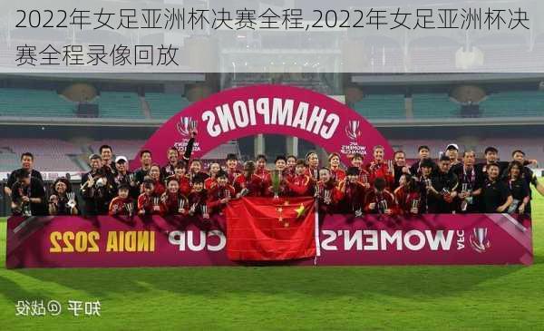 2022年女足亚洲杯决赛全程,2022年女足亚洲杯决赛全程录像回放