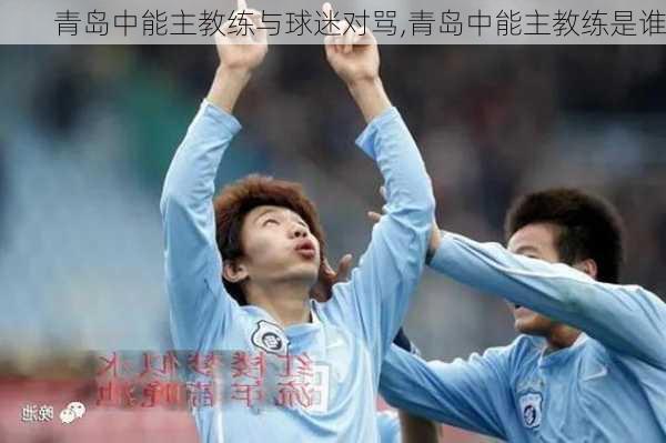 青岛中能主教练与球迷对骂,青岛中能主教练是谁