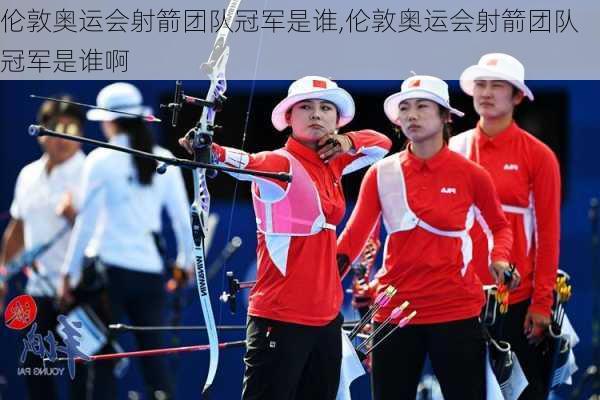 伦敦奥运会射箭团队冠军是谁,伦敦奥运会射箭团队冠军是谁啊