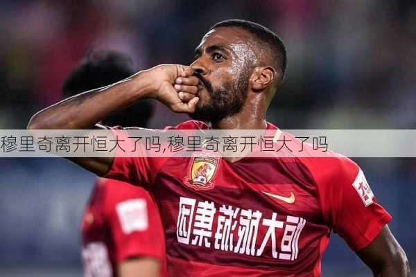 穆里奇离开恒大了吗,穆里奇离开恒大了吗
