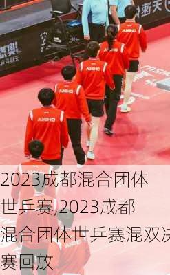 2023成都混合团体世乒赛,2023成都混合团体世乒赛混双决赛回放