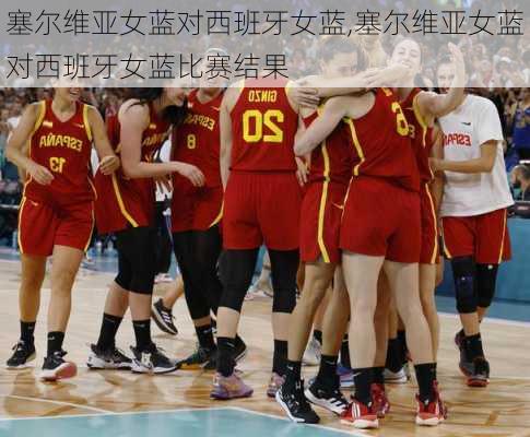 塞尔维亚女蓝对西班牙女蓝,塞尔维亚女蓝对西班牙女蓝比赛结果