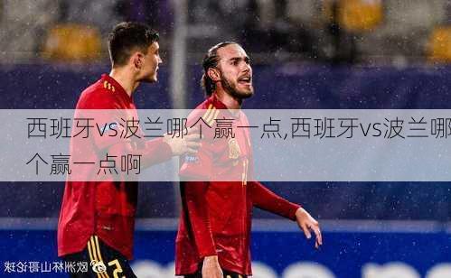 西班牙vs波兰哪个赢一点,西班牙vs波兰哪个赢一点啊