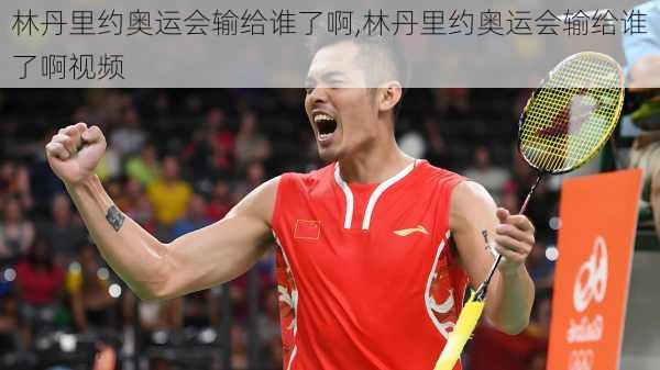 林丹里约奥运会输给谁了啊,林丹里约奥运会输给谁了啊视频