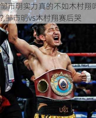 邹市明实力真的不如木村翔吗?,邹市明vs木村翔赛后哭