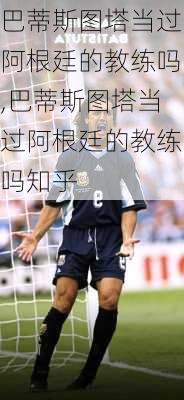 巴蒂斯图塔当过阿根廷的教练吗,巴蒂斯图塔当过阿根廷的教练吗知乎
