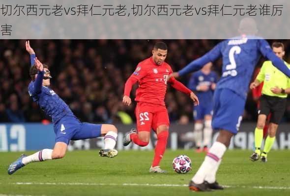 切尔西元老vs拜仁元老,切尔西元老vs拜仁元老谁厉害