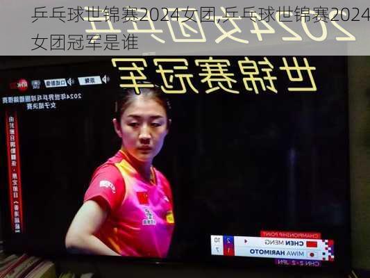 乒乓球世锦赛2024女团,乒乓球世锦赛2024女团冠军是谁