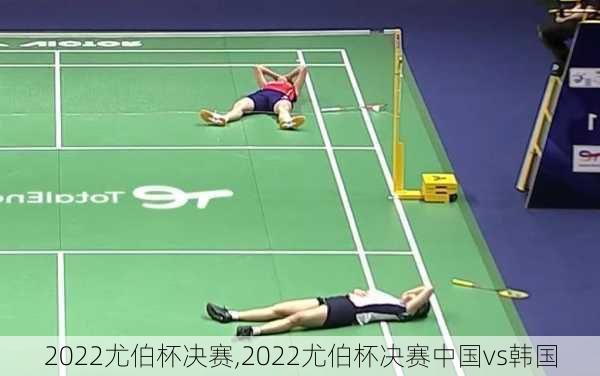 2022尤伯杯决赛,2022尤伯杯决赛中国vs韩国
