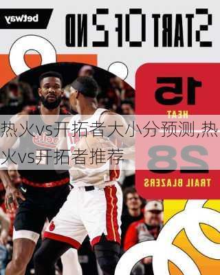 热火vs开拓者大小分预测,热火vs开拓者推荐