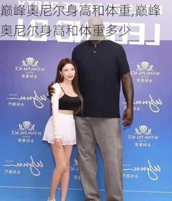 巅峰奥尼尔身高和体重,巅峰奥尼尔身高和体重多少