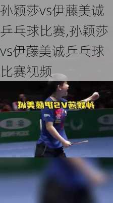 孙颖莎vs伊藤美诚乒乓球比赛,孙颖莎vs伊藤美诚乒乓球比赛视频