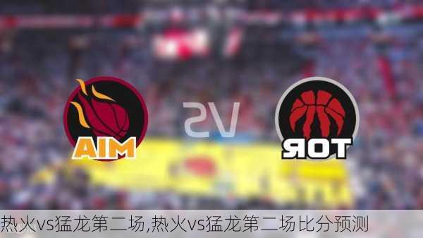 热火vs猛龙第二场,热火vs猛龙第二场比分预测
