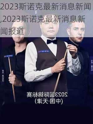2023斯诺克最新消息新闻,2023斯诺克最新消息新闻报道