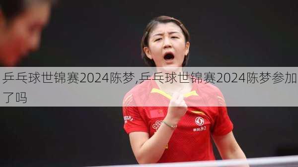 乒乓球世锦赛2024陈梦,乒乓球世锦赛2024陈梦参加了吗