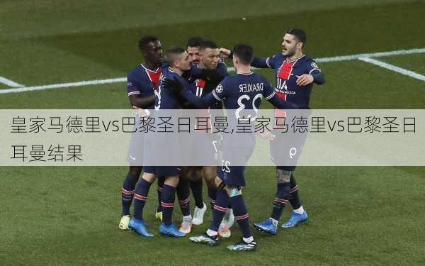 皇家马德里vs巴黎圣日耳曼,皇家马德里vs巴黎圣日耳曼结果