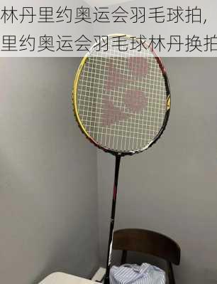 林丹里约奥运会羽毛球拍,里约奥运会羽毛球林丹换拍