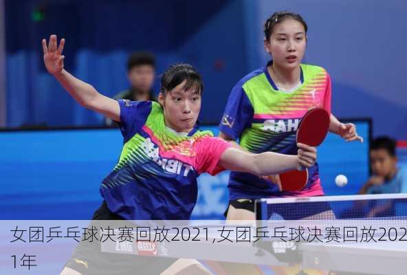 女团乒乓球决赛回放2021,女团乒乓球决赛回放2021年