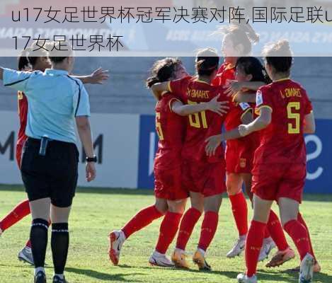 u17女足世界杯冠军决赛对阵,国际足联u17女足世界杯