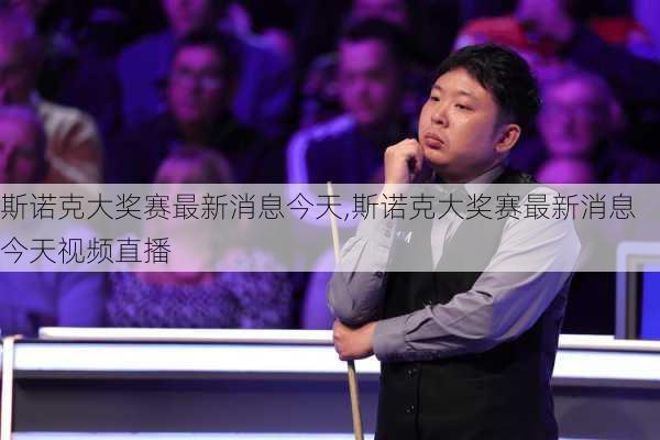 斯诺克大奖赛最新消息今天,斯诺克大奖赛最新消息今天视频直播
