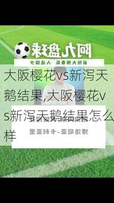 大阪樱花vs新泻天鹅结果,大阪樱花vs新泻天鹅结果怎么样