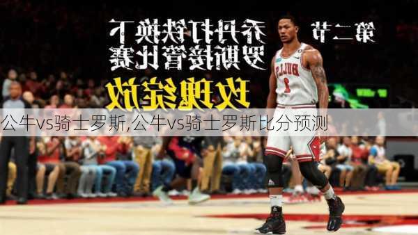 公牛vs骑士罗斯,公牛vs骑士罗斯比分预测