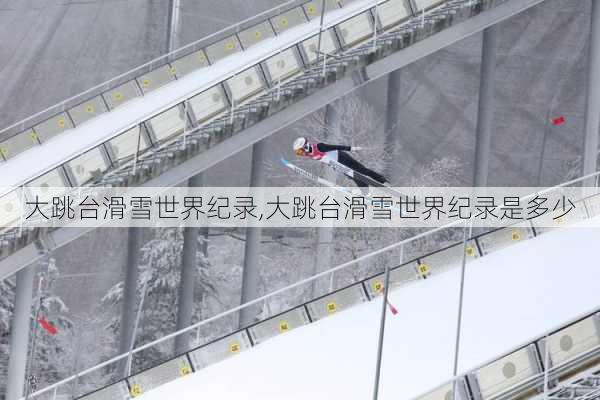 大跳台滑雪世界纪录,大跳台滑雪世界纪录是多少