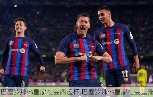 巴塞罗那vs皇家社会西超杯,巴塞罗那vs皇家社会重播
