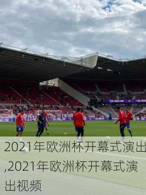 2021年欧洲杯开幕式演出,2021年欧洲杯开幕式演出视频
