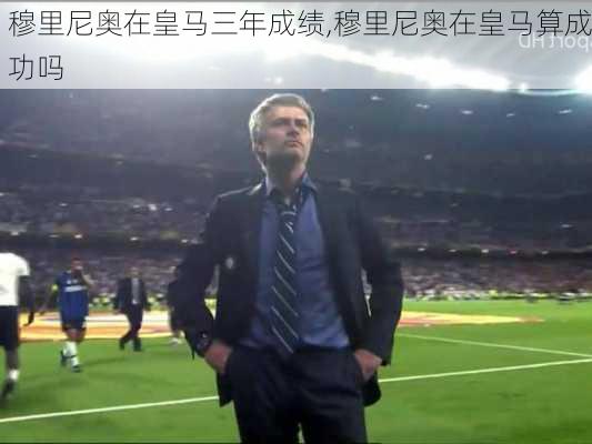 穆里尼奥在皇马三年成绩,穆里尼奥在皇马算成功吗