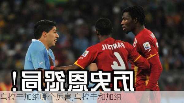 乌拉圭加纳哪个厉害,乌拉圭和加纳