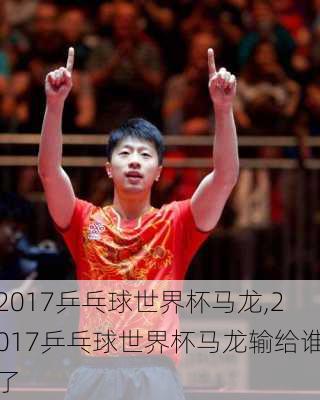 2017乒乓球世界杯马龙,2017乒乓球世界杯马龙输给谁了