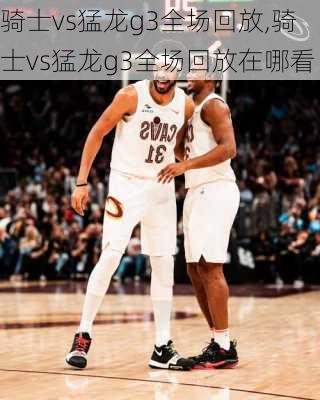 骑士vs猛龙g3全场回放,骑士vs猛龙g3全场回放在哪看