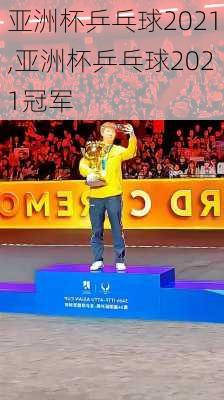 亚洲杯乒乓球2021,亚洲杯乒乓球2021冠军