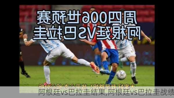 阿根廷vs巴拉圭结果,阿根廷vs巴拉圭战绩