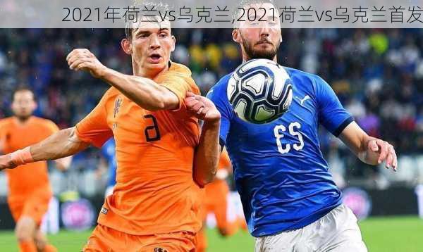 2021年荷兰vs乌克兰,2021荷兰vs乌克兰首发