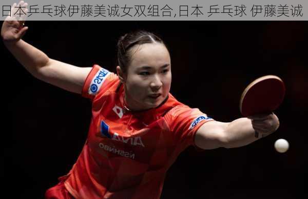 日本乒乓球伊藤美诚女双组合,日本 乒乓球 伊藤美诚