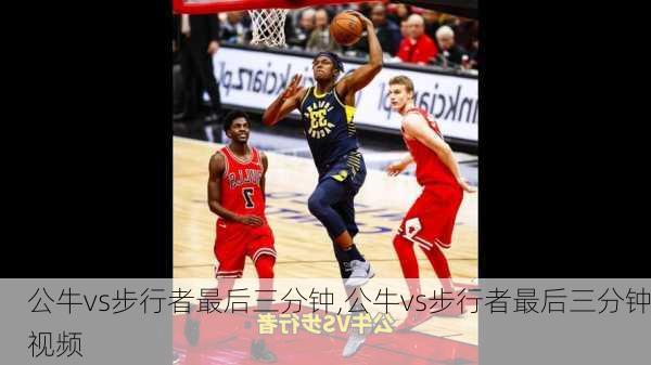 公牛vs步行者最后三分钟,公牛vs步行者最后三分钟视频