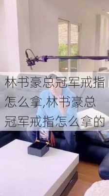 林书豪总冠军戒指怎么拿,林书豪总冠军戒指怎么拿的