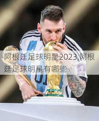 阿根廷足球明星2023,阿根廷足球明星有哪些