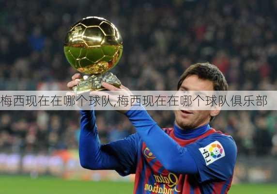 梅西现在在哪个球队,梅西现在在哪个球队俱乐部