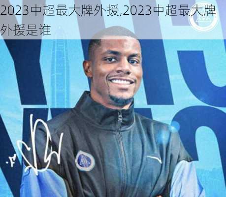 2023中超最大牌外援,2023中超最大牌外援是谁