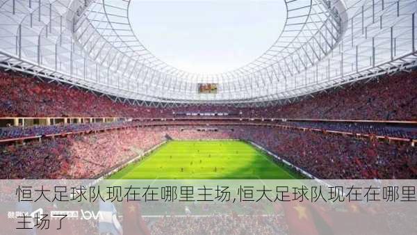 恒大足球队现在在哪里主场,恒大足球队现在在哪里主场了