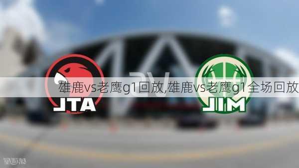 雄鹿vs老鹰g1回放,雄鹿vs老鹰g1全场回放