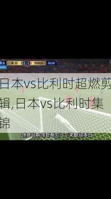 日本vs比利时超燃剪辑,日本vs比利时集锦